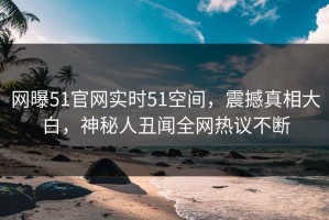 网曝51官网实时51空间，震撼真相大白，神秘人丑闻全网热议不断