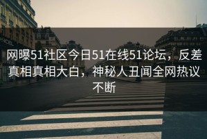 网曝51社区今日51在线51论坛，反差真相真相大白，神秘人丑闻全网热议不断