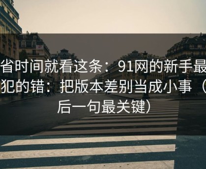 想省时间就看这条：91网的新手最容易犯的错：把版本差别当成小事（最后一句最关键）