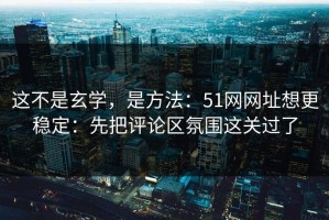 这不是玄学，是方法：51网网址想更稳定：先把评论区氛围这关过了