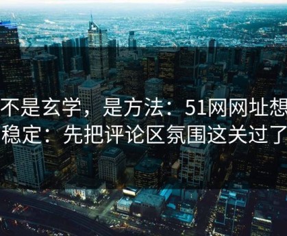 这不是玄学，是方法：51网网址想更稳定：先把评论区氛围这关过了