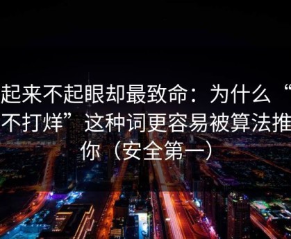 看起来不起眼却最致命：为什么“黑料不打烊”这种词更容易被算法推给你（安全第一）