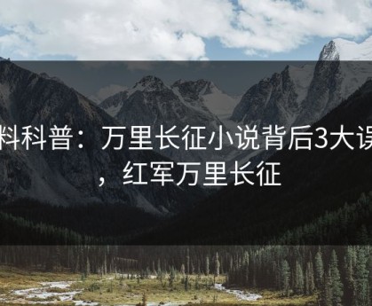 黑料科普：万里长征小说背后3大误区，红军万里长征