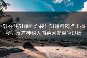 51在线51爆料炸裂！51爆料网点击揭秘，反差神秘人内幕网友直呼过瘾