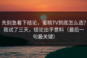 先别急着下结论，蜜桃TV到底怎么选？我试了三天，结论出乎意料（最后一句最关键）