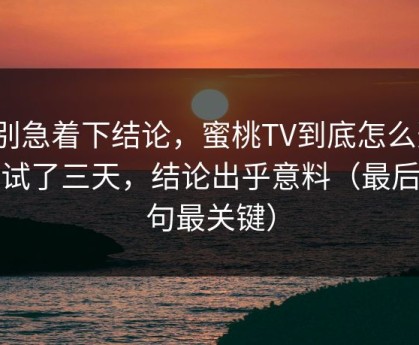 先别急着下结论，蜜桃TV到底怎么选？我试了三天，结论出乎意料（最后一句最关键）