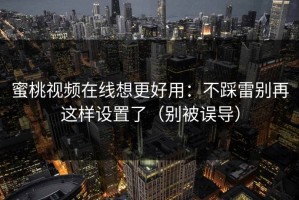 蜜桃视频在线想更好用：不踩雷别再这样设置了（别被误导）