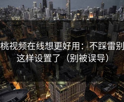 蜜桃视频在线想更好用：不踩雷别再这样设置了（别被误导）