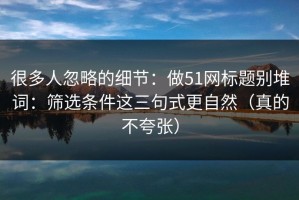 很多人忽略的细节：做51网标题别堆词：筛选条件这三句式更自然（真的不夸张）