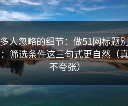 很多人忽略的细节：做51网标题别堆词：筛选条件这三句式更自然（真的不夸张）