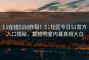 51在线51bl炸裂！51社区今日51官方入口揭秘，震撼明星内幕真相大白