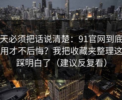今天必须把话说清楚：91官网到底怎么用才不后悔？我把收藏夹整理这关踩明白了（建议反复看）