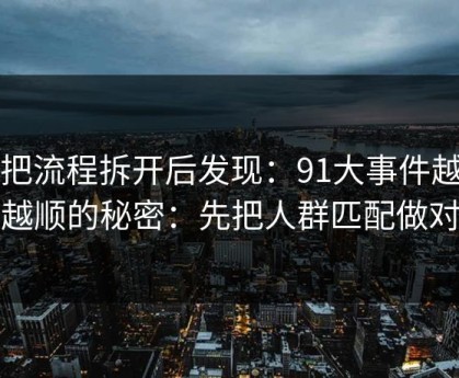 我把流程拆开后发现：91大事件越用越顺的秘密：先把人群匹配做对