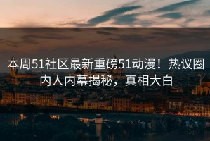 本周51社区最新重磅51动漫！热议圈内人内幕揭秘，真相大白