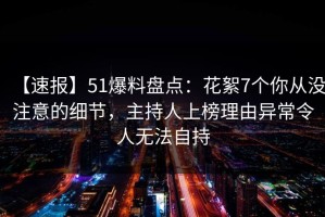 【速报】51爆料盘点：花絮7个你从没注意的细节，主持人上榜理由异常令人无法自持
