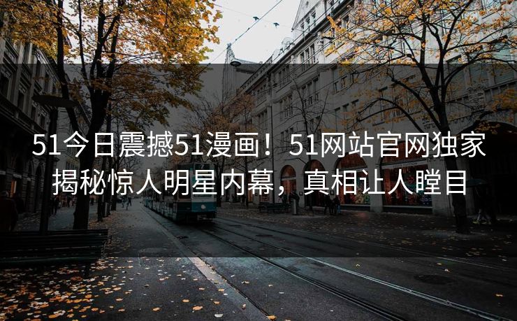 51今日震撼51漫画！51网站官网独家揭秘惊人明星内幕，真相让人瞠目