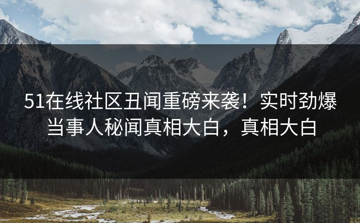 51在线社区丑闻重磅来袭！实时劲爆当事人秘闻真相大白，真相大白