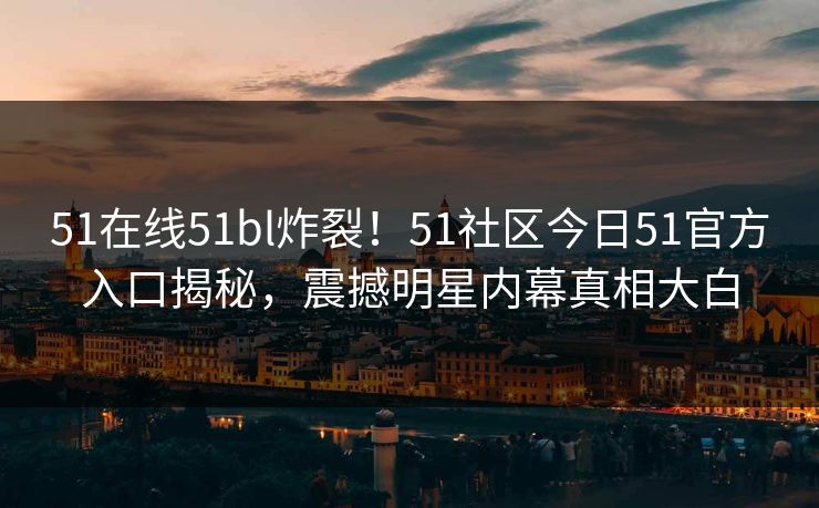 51在线51bl炸裂！51社区今日51官方入口揭秘，震撼明星内幕真相大白