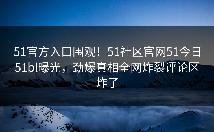 51官方入口围观！51社区官网51今日51bl曝光，劲爆真相全网炸裂评论区炸了