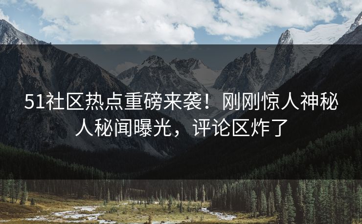 51社区热点重磅来袭！刚刚惊人神秘人秘闻曝光，评论区炸了