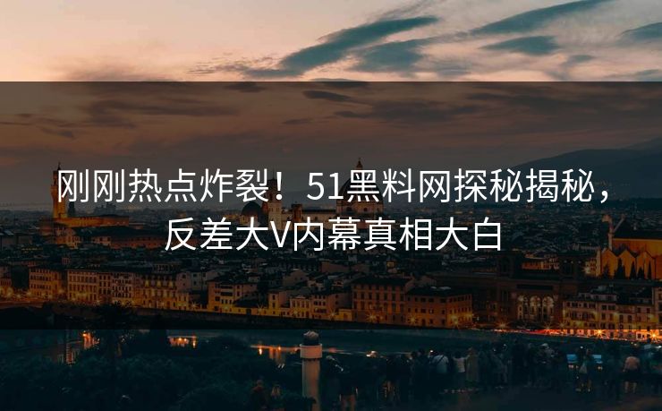 刚刚热点炸裂！51黑料网探秘揭秘，反差大V内幕真相大白