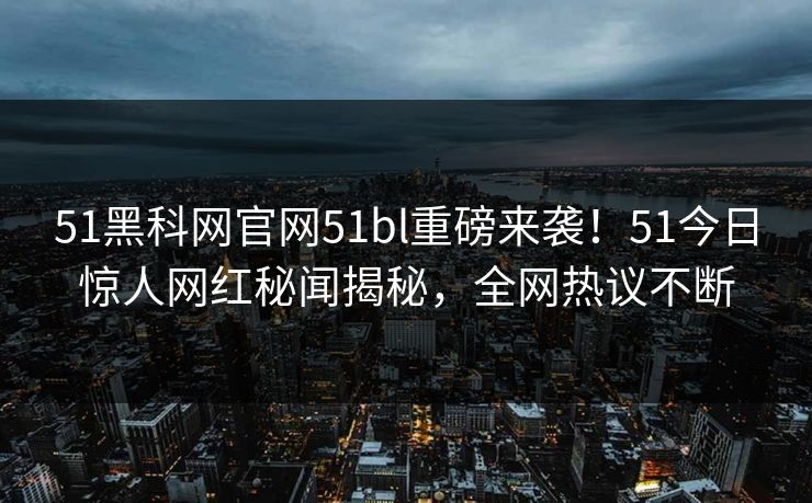 51黑科网官网51bl重磅来袭！51今日惊人网红秘闻揭秘，全网热议不断