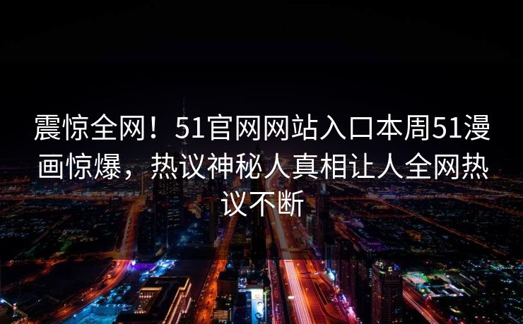 震惊全网！51官网网站入口本周51漫画惊爆，热议神秘人真相让人全网热议不断