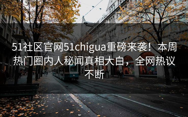 51社区官网51chigua重磅来袭！本周热门圈内人秘闻真相大白，全网热议不断
