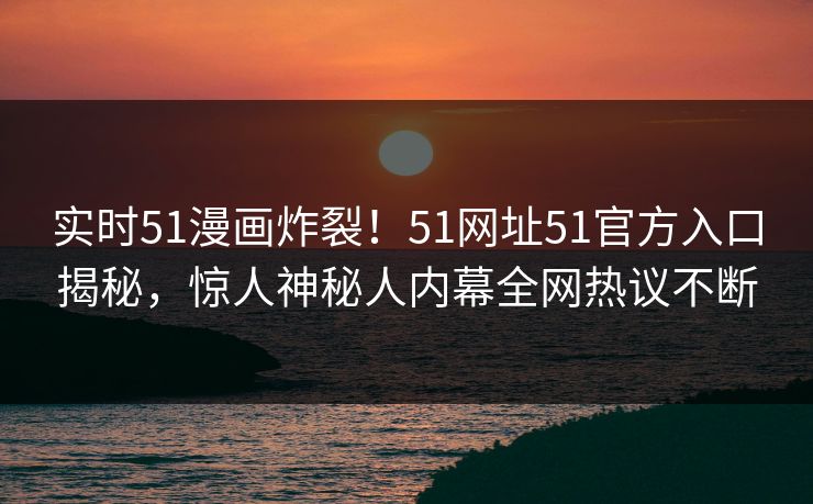实时51漫画炸裂！51网址51官方入口揭秘，惊人神秘人内幕全网热议不断