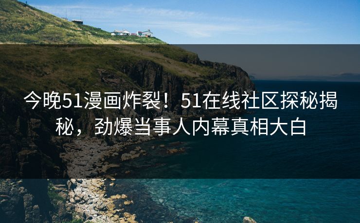 今晚51漫画炸裂！51在线社区探秘揭秘，劲爆当事人内幕真相大白