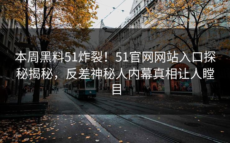 本周黑料51炸裂！51官网网站入口探秘揭秘，反差神秘人内幕真相让人瞠目