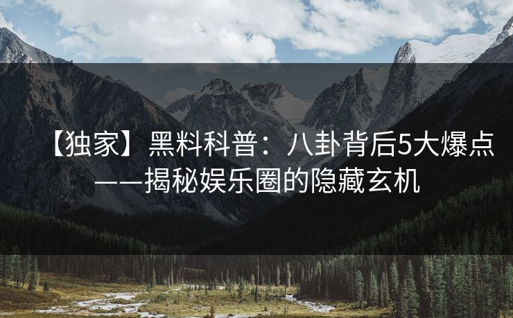 【独家】黑料科普：八卦背后5大爆点——揭秘娱乐圈的隐藏玄机