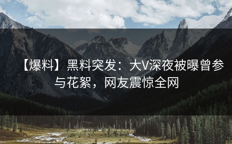 【爆料】黑料突发：大V深夜被曝曾参与花絮，网友震惊全网