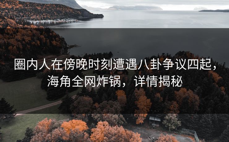 圈内人在傍晚时刻遭遇八卦争议四起，海角全网炸锅，详情揭秘