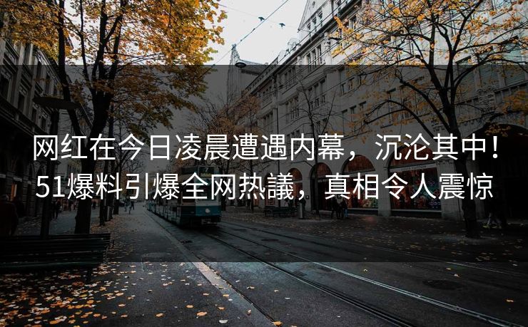 网红在今日凌晨遭遇内幕，沉沦其中！51爆料引爆全网热議，真相令人震惊