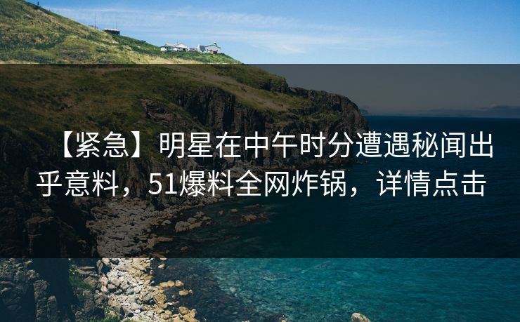 【紧急】明星在中午时分遭遇秘闻出乎意料，51爆料全网炸锅，详情点击
