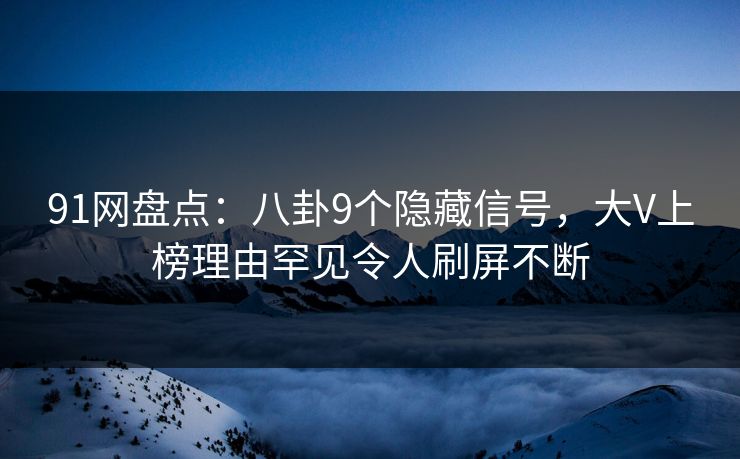 91网盘点：八卦9个隐藏信号，大V上榜理由罕见令人刷屏不断