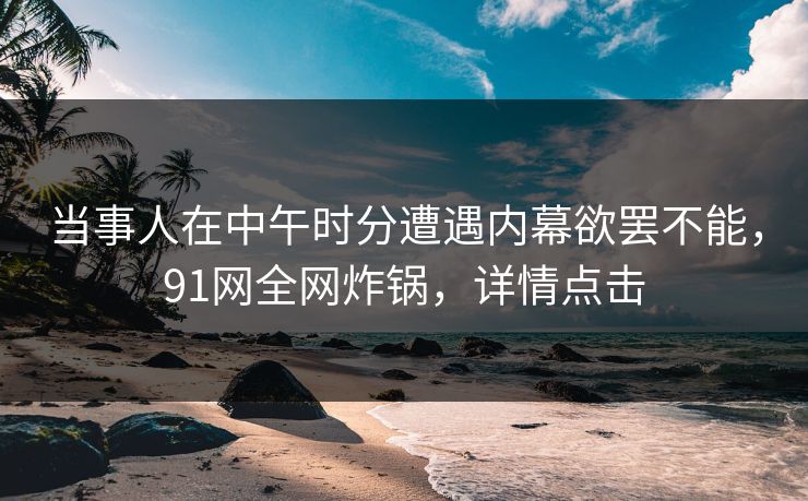 当事人在中午时分遭遇内幕欲罢不能，91网全网炸锅，详情点击