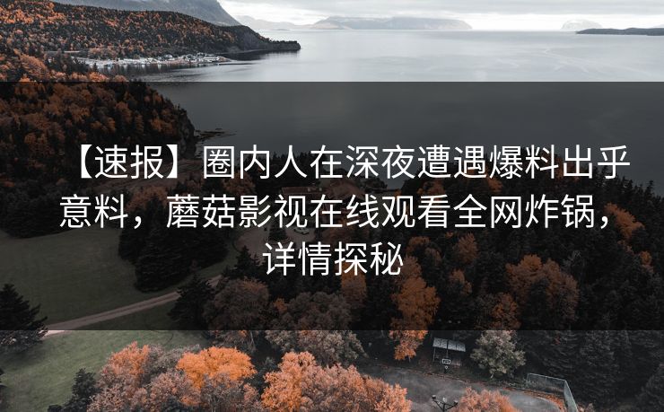 【速报】圈内人在深夜遭遇爆料出乎意料，蘑菇影视在线观看全网炸锅，详情探秘