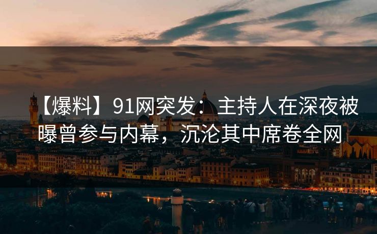 【爆料】91网突发：主持人在深夜被曝曾参与内幕，沉沦其中席卷全网