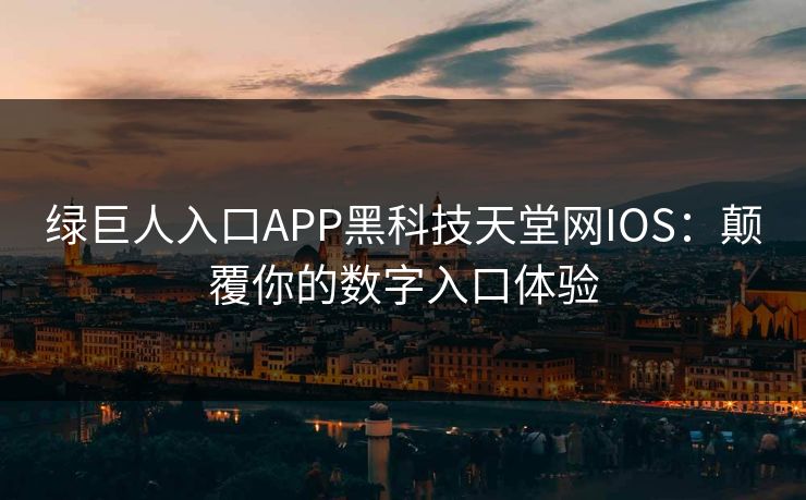 绿巨人入口APP黑科技天堂网IOS：颠覆你的数字入口体验