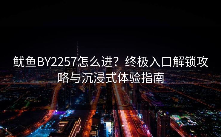 鱿鱼BY2257怎么进？终极入口解锁攻略与沉浸式体验指南