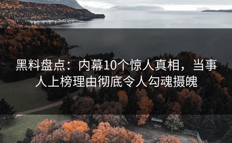 黑料盘点:内幕10个惊人真相,当事人上榜理由彻底令人勾魂摄魄 黑料盘点:内幕10个惊人真相,当事人上榜理由彻底令人勾魂摄魄