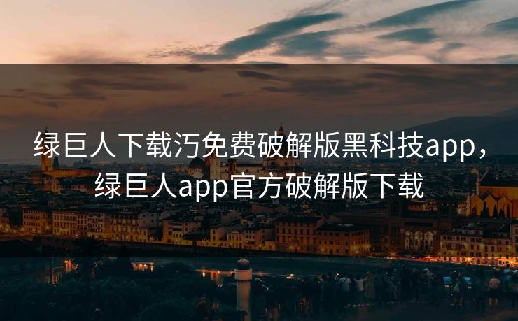 绿巨人下载汅免费破解版黑科技app，绿巨人app官方破解版下载