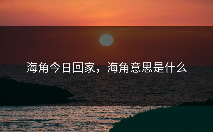 海角今日回家,海角意思是什么 海角今日回家,海角意思是什么