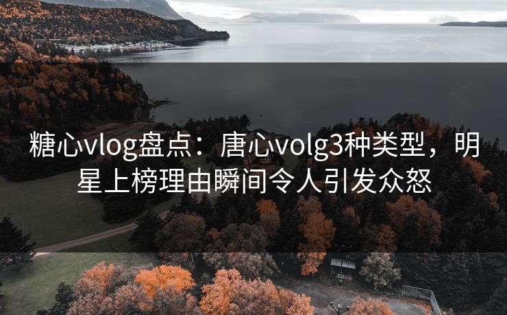 糖心vlog盘点:唐心volg3种类型,明星上榜理由瞬间令人引发众怒 糖心vlog盘点:唐心volg3种类型,明星上榜理由瞬间令人引发众怒