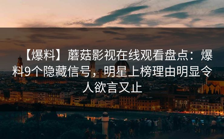 【爆料】蘑菇影视在线观看盘点:爆料9个隐藏信号,明星上榜理由明显令人欲言又止 【爆料】蘑菇影视在线观看盘点:爆料9个隐藏信号,明星上榜理由明显令人欲言又止