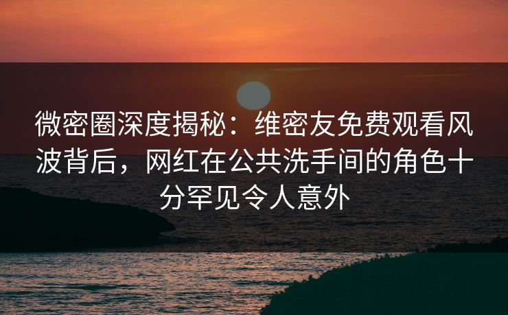 微密圈深度揭秘:维密友免费观看风波背后,网红在公共洗手间的角色十分罕见令人意外 微密圈深度揭秘:维密友免费观看风波背后,网红在公共洗手间的角色十分罕见令人意外