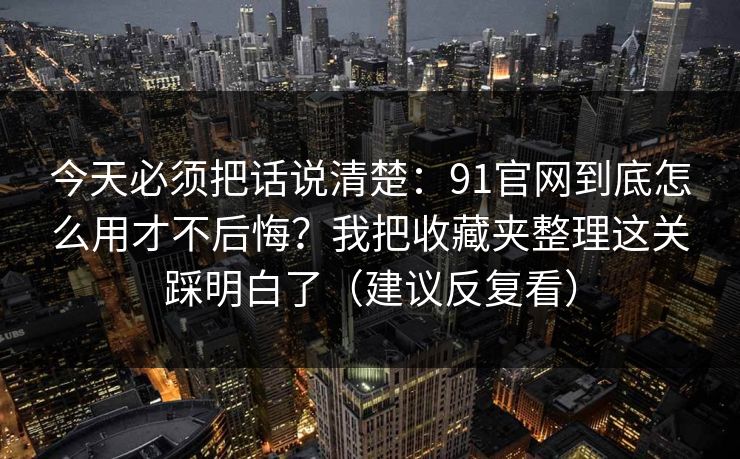 今天必须把话说清楚:91官网到底怎么用才不后悔?我把收藏夹整理这关踩明白了(建议反复看) 今天必须把话说清楚:91官网到底怎么用才不后悔?我把收藏夹整理这关踩明白了(建议反复看)