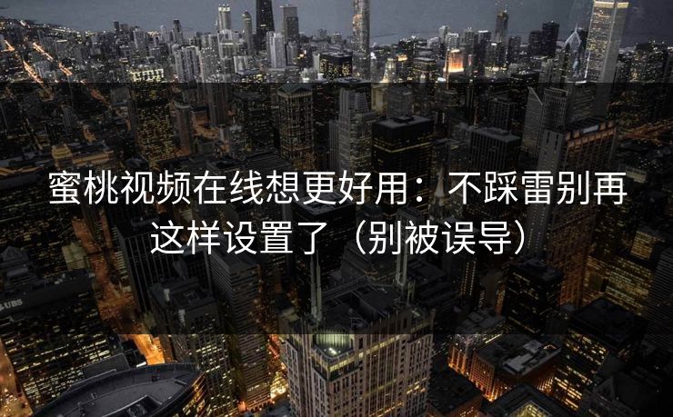 蜜桃视频在线想更好用:不踩雷别再这样设置了(别被误导) 蜜桃视频在线想更好用:不踩雷别再这样设置了(别被误导)